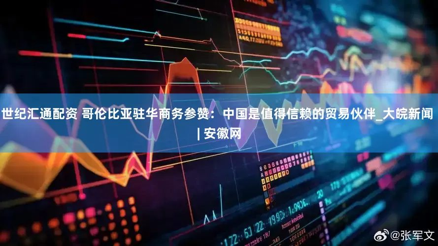 世纪汇通配资 哥伦比亚驻华商务参赞：中国是值得信赖的贸易伙伴_大皖新闻 | 安徽网