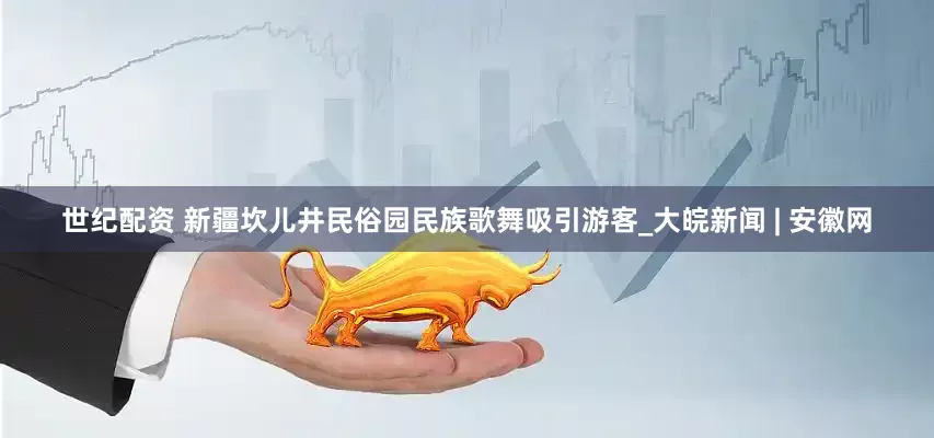 世纪配资 新疆坎儿井民俗园民族歌舞吸引游客_大皖新闻 | 安徽网