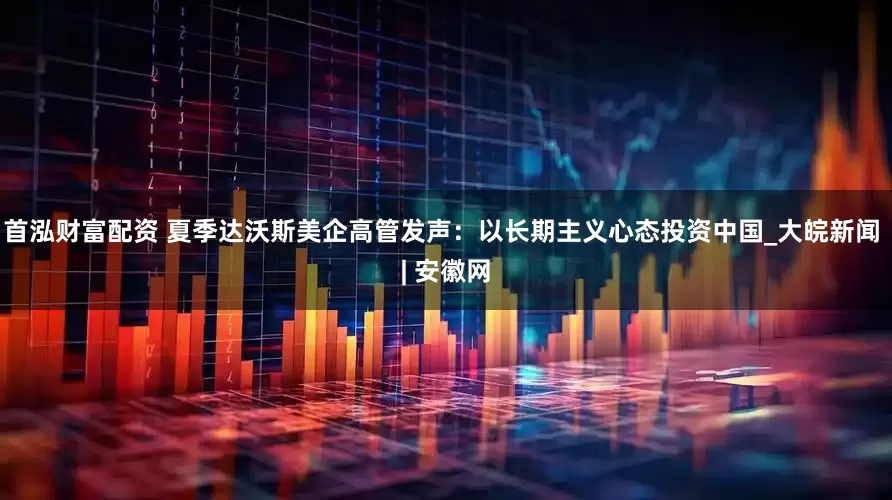 首泓财富配资 夏季达沃斯美企高管发声：以长期主义心态投资中国_大皖新闻 | 安徽网