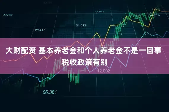 大财配资 基本养老金和个人养老金不是一回事 税收政策有别