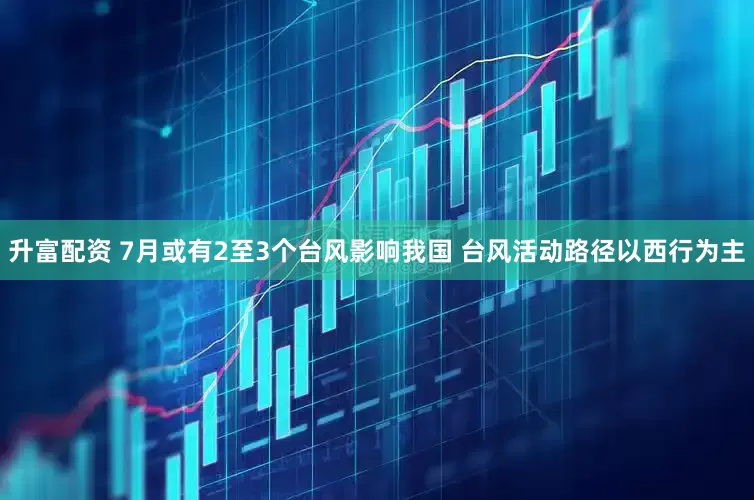 升富配资 7月或有2至3个台风影响我国 台风活动路径以西行为主