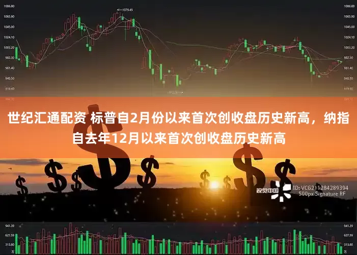世纪汇通配资 标普自2月份以来首次创收盘历史新高，纳指自去年12月以来首次创收盘历史新高