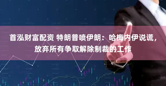 首泓财富配资 特朗普喷伊朗：哈梅内伊说谎，放弃所有争取解除制裁的工作