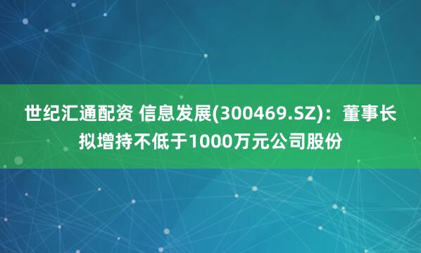 世纪汇通配资 信息发展(300469.SZ)：董事长拟增持不低于1000万元公司股份