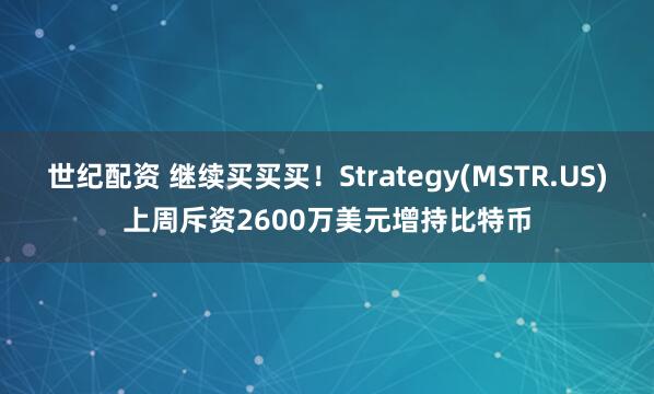 世纪配资 继续买买买！Strategy(MSTR.US)上周斥资2600万美元增持比特币