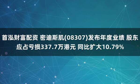 首泓财富配资 密迪斯肌(08307)发布年度业绩 股东应占亏损337.7万港元 同比扩大10.79%