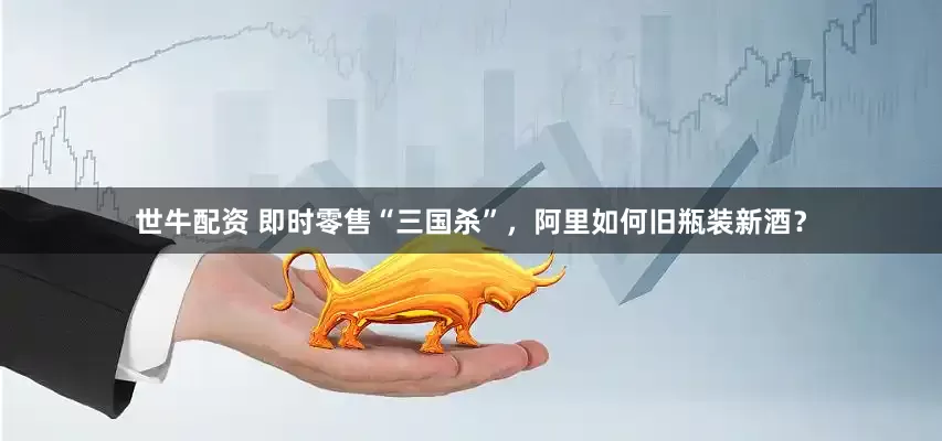 世牛配资 即时零售“三国杀”，阿里如何旧瓶装新酒？