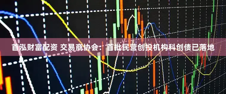 首泓财富配资 交易商协会：首批民营创投机构科创债已落地
