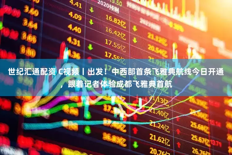 世纪汇通配资 C视频丨出发！中西部首条飞雅典航线今日开通，跟着记者体验成都飞雅典首航