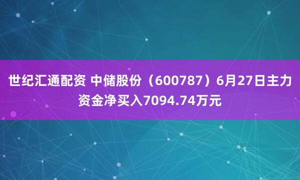 世纪汇通配资 中储股份（600787）6月27日主力资金净买入7094.74万元