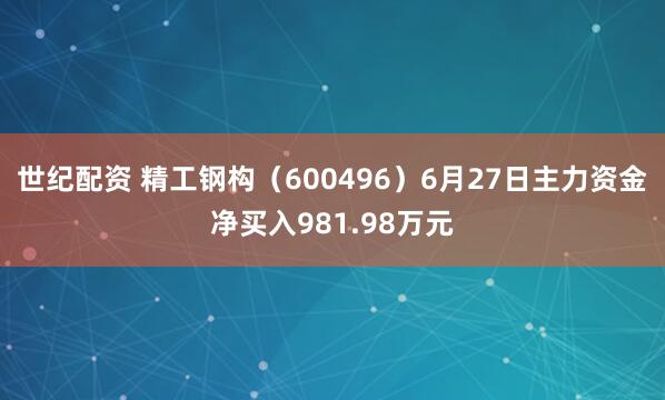 世纪配资 精工钢构（600496）6月27日主力资金净买入981.98万元