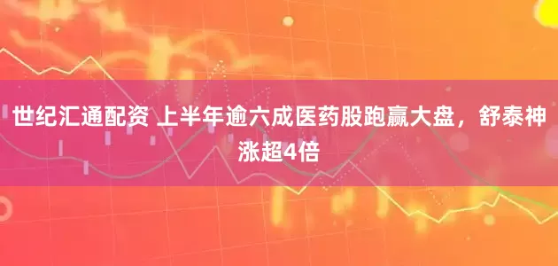 世纪汇通配资 上半年逾六成医药股跑赢大盘，舒泰神涨超4倍