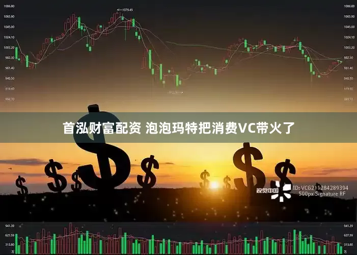 首泓财富配资 泡泡玛特把消费VC带火了