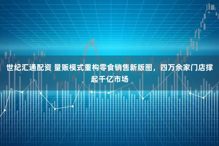 世纪汇通配资 量贩模式重构零食销售新版图，四万余家门店撑起千亿市场