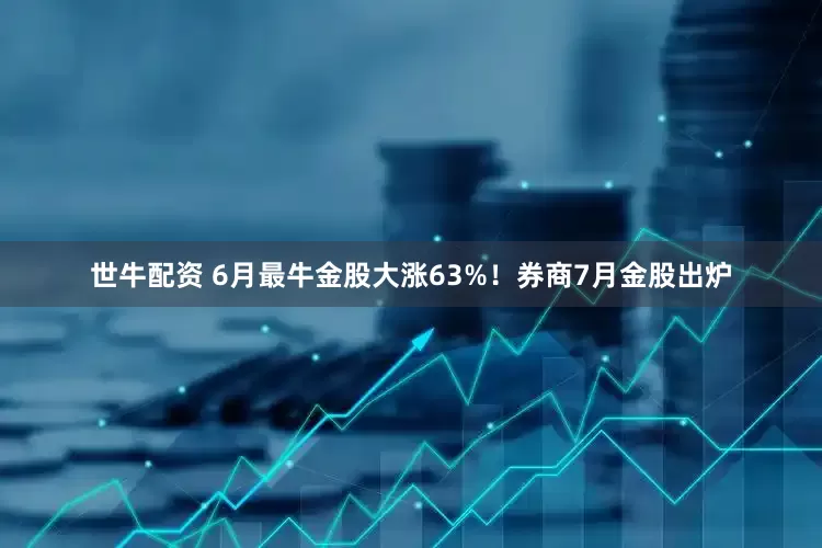 世牛配资 6月最牛金股大涨63%！券商7月金股出炉