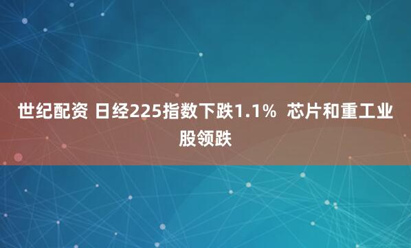 世纪配资 日经225指数下跌1.1%  芯片和重工业股领跌