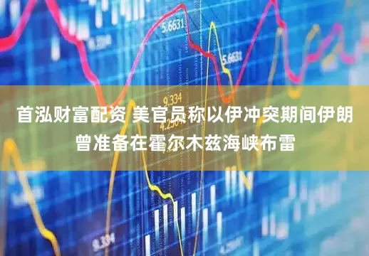 首泓财富配资 美官员称以伊冲突期间伊朗曾准备在霍尔木兹海峡布雷