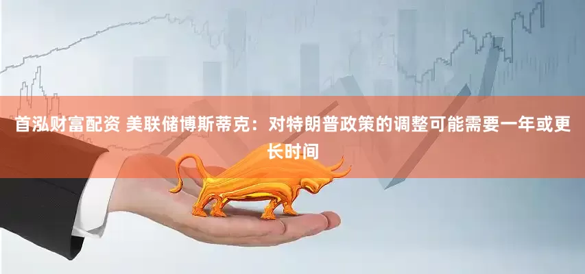 首泓财富配资 美联储博斯蒂克：对特朗普政策的调整可能需要一年或更长时间