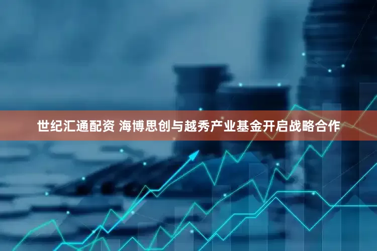 世纪汇通配资 海博思创与越秀产业基金开启战略合作
