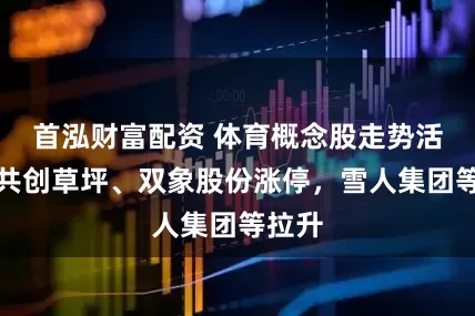 首泓财富配资 体育概念股走势活跃，共创草坪、双象股份涨停，雪人集团等拉升
