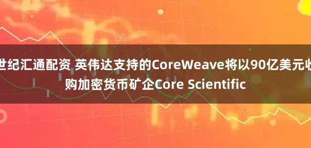 世纪汇通配资 英伟达支持的CoreWeave将以90亿美元收购加密货币矿企Core Scientific