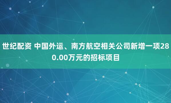 世纪配资 中国外运、南方航空相关公司新增一项280.00万元的招标项目