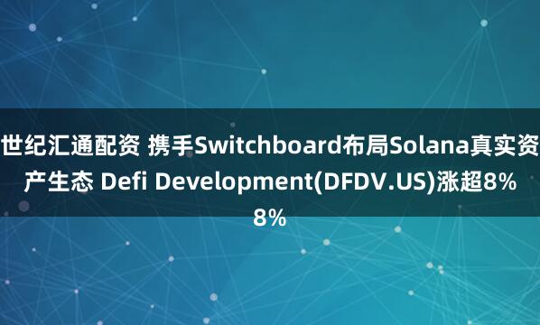 世纪汇通配资 携手Switchboard布局Solana真实资产生态 Defi Development(DFDV.US)涨超8%