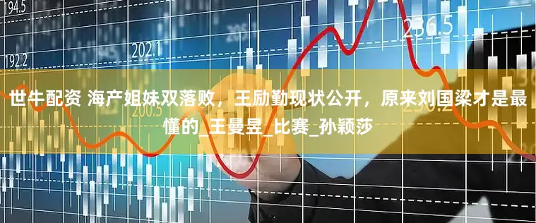 世牛配资 海产姐妹双落败，王励勤现状公开，原来刘国梁才是最懂的_王曼昱_比赛_孙颖莎