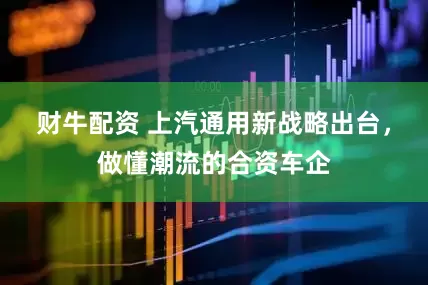 财牛配资 上汽通用新战略出台，做懂潮流的合资车企