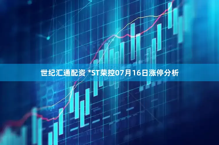世纪汇通配资 *ST荣控07月16日涨停分析