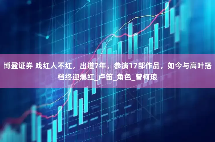 博盈证券 戏红人不红，出道7年，参演17部作品，如今与高叶搭档终迎爆红_卢笛_角色_曾柯琅