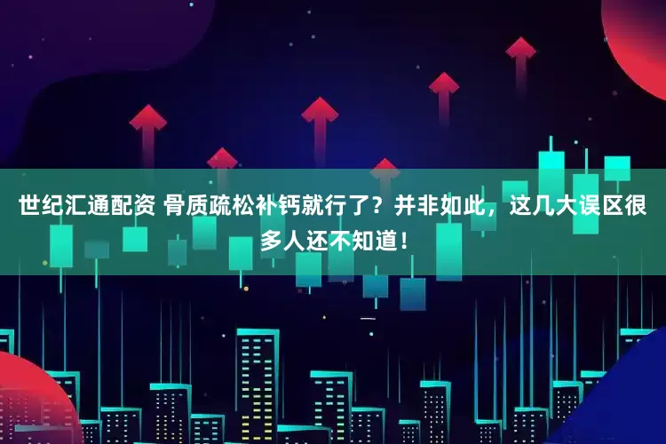 世纪汇通配资 骨质疏松补钙就行了？并非如此，这几大误区很多人还不知道！
