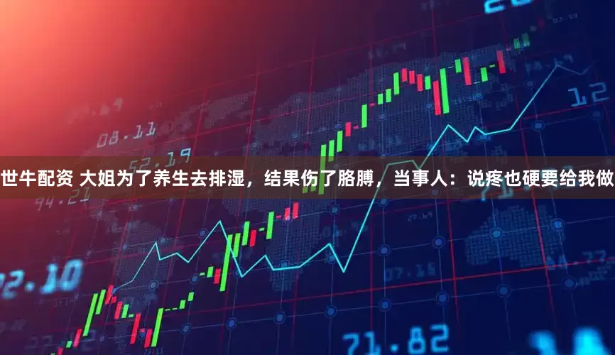 世牛配资 大姐为了养生去排湿，结果伤了胳膊，当事人：说疼也硬要给我做