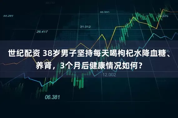 世纪配资 38岁男子坚持每天喝枸杞水降血糖、养肾，3个月后健康情况如何？