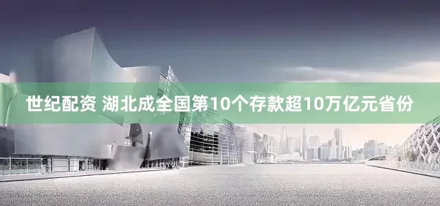 世纪配资 湖北成全国第10个存款超10万亿元省份