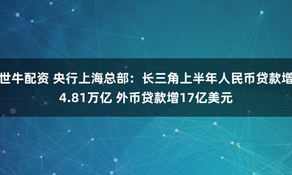 世牛配资 央行上海总部：长三角上半年人民币贷款增4.81万亿 外币贷款增17亿美元