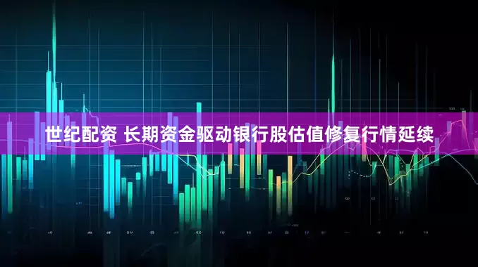 世纪配资 长期资金驱动银行股估值修复行情延续