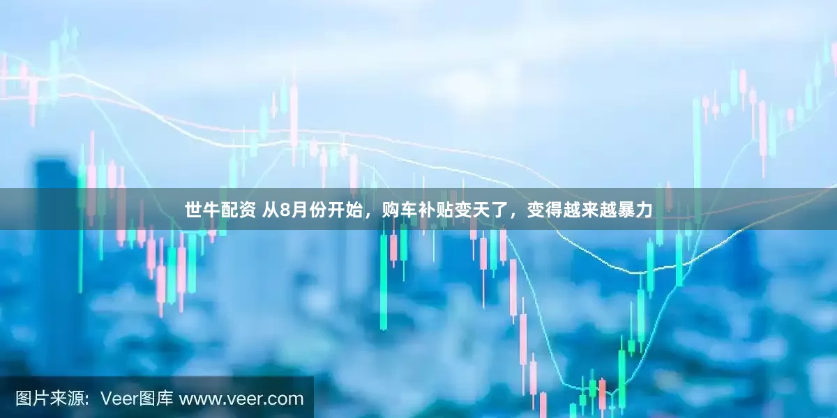 世牛配资 从8月份开始，购车补贴变天了，变得越来越暴力