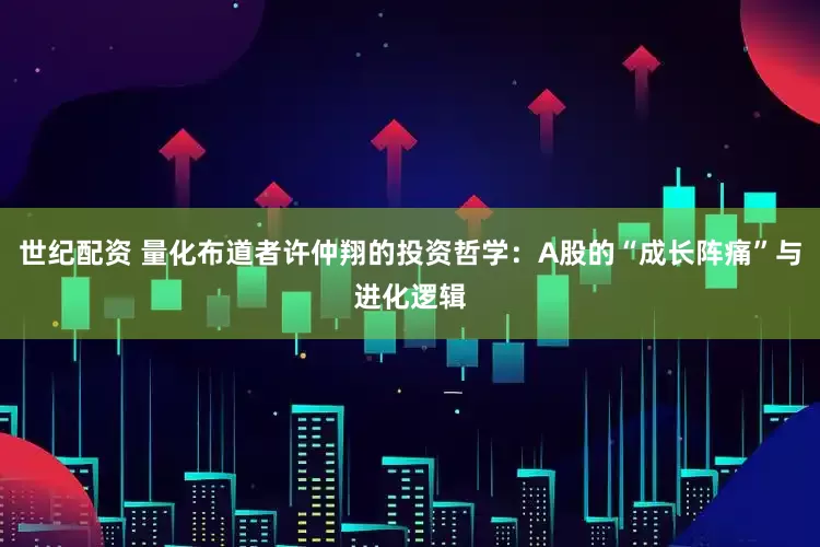 世纪配资 量化布道者许仲翔的投资哲学：A股的“成长阵痛”与进化逻辑