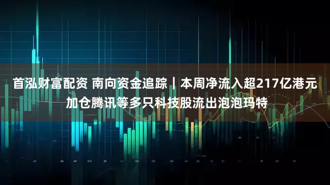 首泓财富配资 南向资金追踪｜本周净流入超217亿港元 加仓腾讯等多只科技股流出泡泡玛特