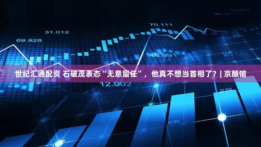 世纪汇通配资 石破茂表态“无意留任”，他真不想当首相了？| 京酿馆