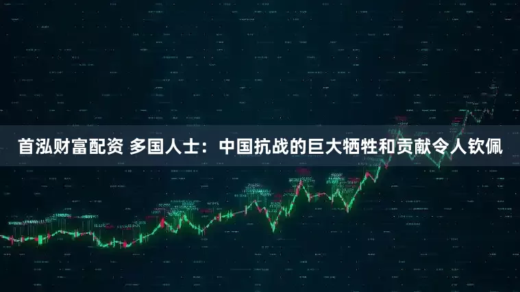 首泓财富配资 多国人士：中国抗战的巨大牺牲和贡献令人钦佩