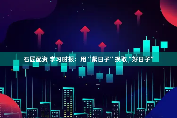 石匠配资 学习时报：用“紧日子”换取“好日子”