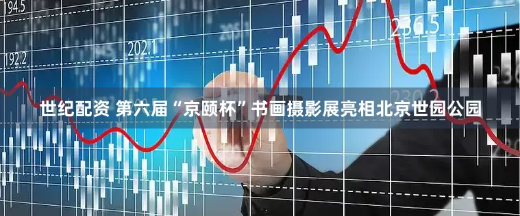 世纪配资 第六届“京颐杯”书画摄影展亮相北京世园公园