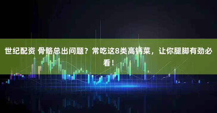 世纪配资 骨骼总出问题？常吃这8类高钙菜，让你腿脚有劲必看！