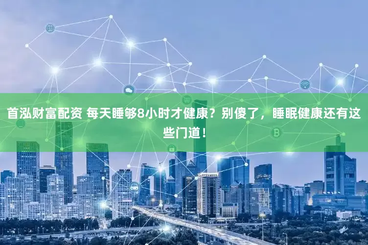 首泓财富配资 每天睡够8小时才健康？别傻了，睡眠健康还有这些门道！