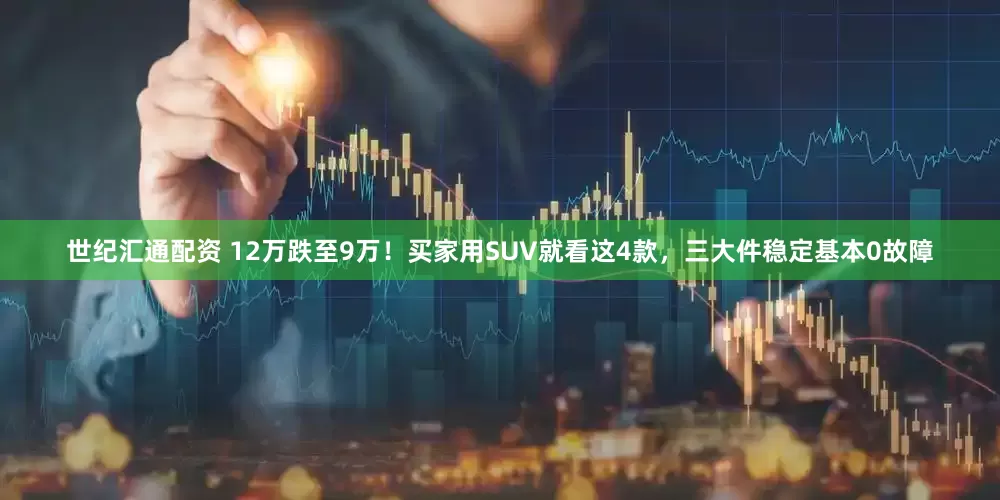 世纪汇通配资 12万跌至9万！买家用SUV就看这4款，三大件稳定基本0故障