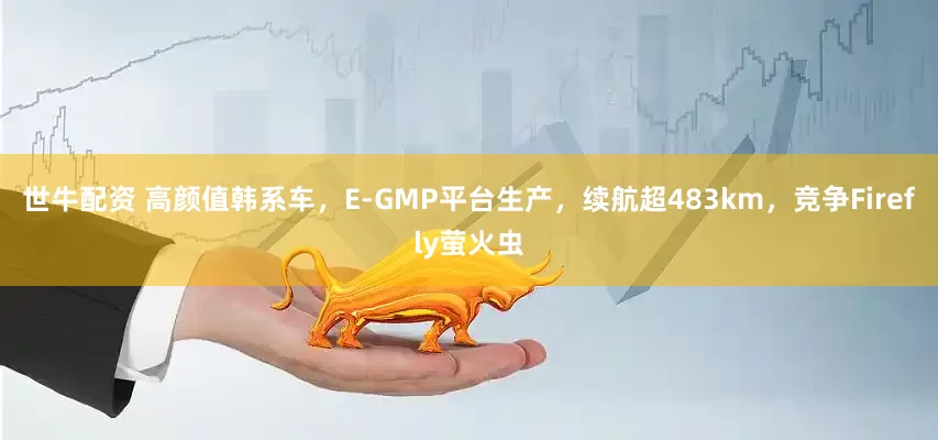 世牛配资 高颜值韩系车，E-GMP平台生产，续航超483km，竞争Firefly萤火虫
