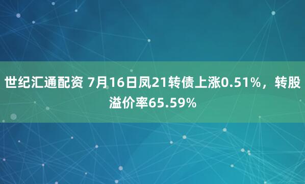 世纪汇通配资 7月16日凤21转债上涨0.51%,转股溢价率65.59%