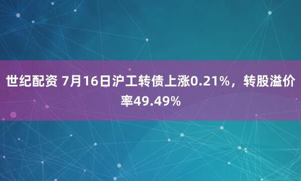 世纪配资 7月16日沪工转债上涨0.21%,转股溢价率49.49%